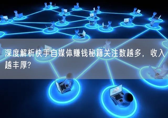 深度解析快手自媒体赚钱秘籍关注数越多，收入越丰厚?