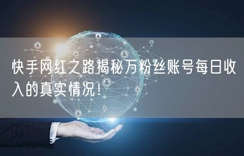 快手网红之路揭秘万粉丝账号每日收入的真实情况！