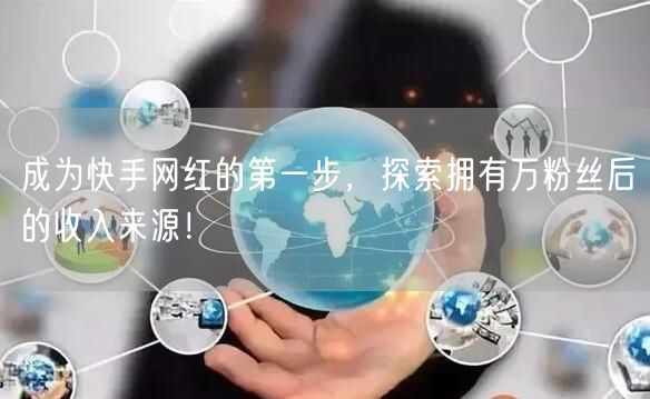 成为快手网红的第一步，探索拥有万粉丝后的收入来源！