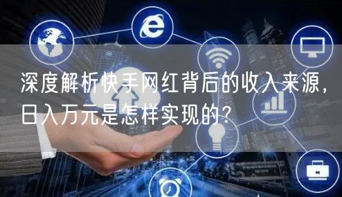 深度解析快手网红背后的收入来源，日入万元是怎样实现的？