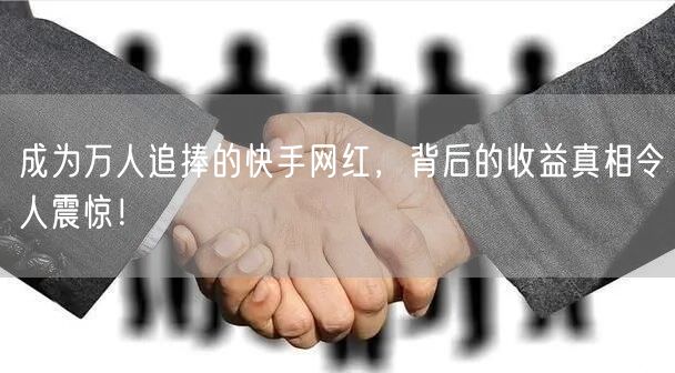 成为万人追捧的快手网红，背后的收益真相令人震惊！