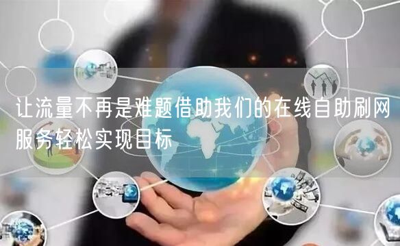 让流量不再是难题借助我们的在线自助刷网服务轻松实现目标