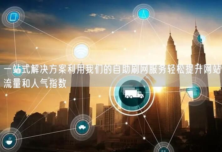一站式解决方案利用我们的自助刷网服务轻松提升网站流量和人气指数