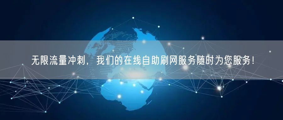 无限流量冲刺，我们的在线自助刷网服务随时为您服务！