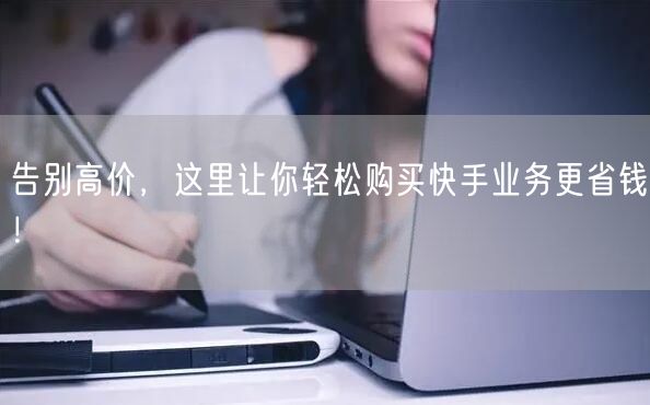 告别高价，这里让你轻松购买快手业务更省钱！