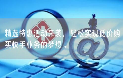精选特惠活动来袭，轻松实现低价购买快手业务的梦想。