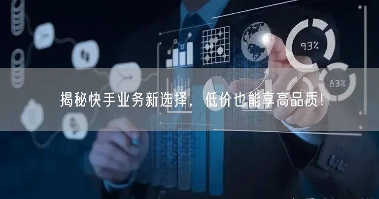 揭秘快手业务新选择，低价也能享高品质！