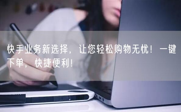 快手业务新选择，让您轻松购物无忧！一键下单，快捷便利！