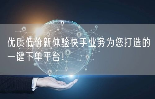 优质低价新体验快手业务为您打造的一键下单平台！