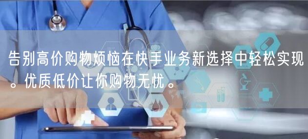 告别高价购物烦恼在快手业务新选择中轻松实现。优质低价让你购物无忧。