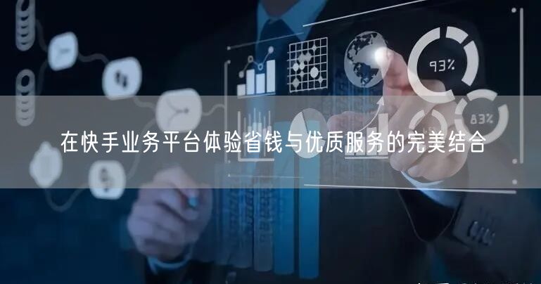 在快手业务平台体验省钱与优质服务的完美结合